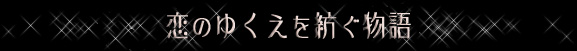 恋のゆくえを紡ぐ物語