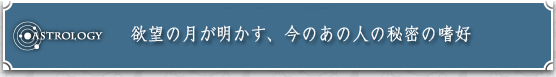 ASTROLOGY�@�~�]�̌����������A���̂��̐l�̔閧�̚n�D