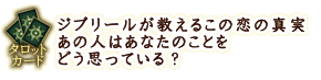 タロットカード
ジブリールが教えるこの恋の真実 あの人はあなたのことをどう思っている?