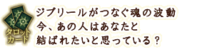 タロットカード
ジブリールがつなぐ魂の波動 今、あの人はあなたと結ばれたいと思っている?