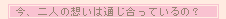 今、二人の想いは通じ合っているの?