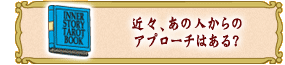 近々、あの人からの
アプローチはある?